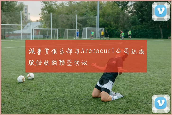 佩鲁贾俱乐部与Arenacuri公司达成股份收购预签协议