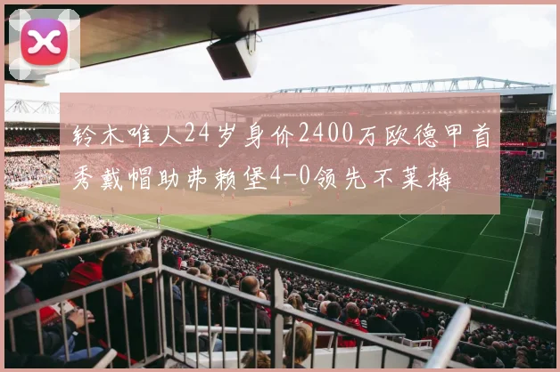 铃木唯人24岁身价2400万欧德甲首秀戴帽助弗赖堡4-0领先不莱梅
