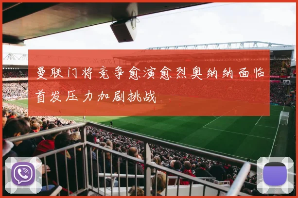 曼联门将竞争愈演愈烈奥纳纳面临首发压力加剧挑战