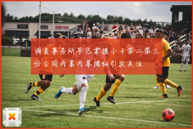 调查事务所早已掌握小卡第二第三份合同内幕内幕揭秘引发关注