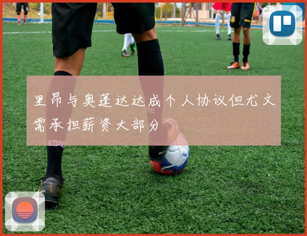 里昂与奥蓬达达成个人协议但尤文需承担薪资大部分