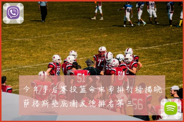 今年季后赛投篮命中率排行榜揭晓萨格斯垫底谢泼德排名第三