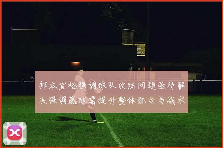 邦本宜裕强调球队攻防问题亟待解决强调赢球需提升整体配合与战术执行力
